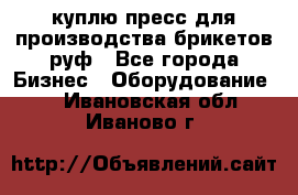 куплю пресс для производства брикетов руф - Все города Бизнес » Оборудование   . Ивановская обл.,Иваново г.